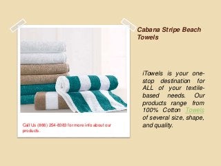Cabana Stripe Beach
Towels
Call Us (866) 254-8383 for more info about our
products.
iTowels is your one-
stop destination for
ALL of your textile-
based needs. Our
products range from
100% Cotton Towels
of several size, shape,
and quality.
 