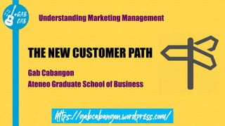 THE NEW CUSTOMER PATH
Gab Cabangon
Ateneo Graduate School of Business
Understanding Marketing Management
 