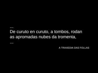 ... De curuto en curuto, a tombos, rodan as apromadas nubes da tromenta, ...  A TRAXEDIA DAS FOLLAS   