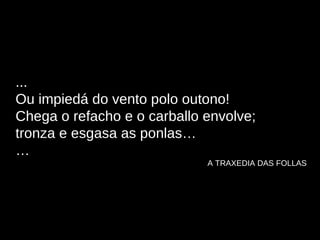 ... Ou impiedá do vento polo outono! Chega o refacho e o carballo envolve; tronza e esgasa as ponlas… … A TRAXEDIA DAS FOLLAS 