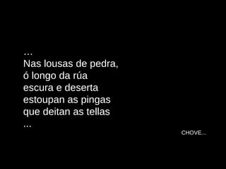 … Nas lousas de pedra, ó longo da rúa escura e deserta estoupan as pingas que deitan as tellas ... CHOVE... 