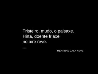 Tristeiro, mudo, o paisaxe. Hirta, doente friaxe no aire reve. ... MENTRAS CAI A NEVE 