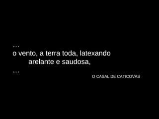 … o vento, a terra toda, latexando arelante e saudosa, … O CASAL DE CATICOVAS 