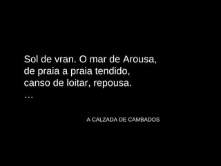 Sol de vran. O mar de Arousa, de praia a praia tendido, canso de loitar, repousa. … A CALZADA DE CAMBADOS 