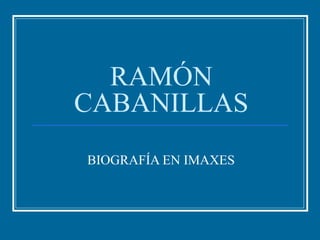 RAMÓN
CABANILLAS
BIOGRAFÍA EN IMAXES
 