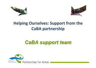 Helping	
  Ourselves:	
  Support	
  from	
  the	
  
CaBA	
  partnership

CaBA support team

Ca tchment
B ased	
   A pproach

Partnerships	
   f or	
   Action

 
