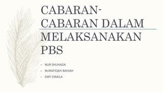 CABARAN-
CABARAN DALAM
MELAKSANAKAN
PBS
– NUR SHUHADA
– NURAFIQAH BAHIAH
– EMY SYAKILA
 