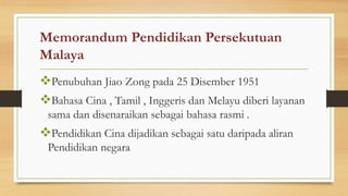 Memorandum Pendidikan Persekutuan
Malaya
Penubuhan Jiao Zong pada 25 Disember 1951
Bahasa Cina , Tamil , Inggeris dan Melayu diberi layanan
sama dan disenaraikan sebagai bahasa rasmi .
Pendidikan Cina dijadikan sebagai satu daripada aliran
Pendidikan negara
 