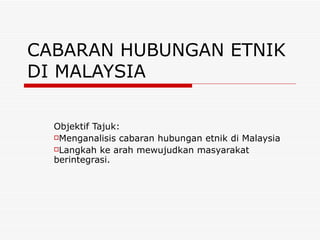 CABARAN HUBUNGAN ETNIK
DI MALAYSIA

  Objektif Tajuk:
  Menganalisis cabaran hubungan etnik di Malaysia

  Langkah ke arah mewujudkan masyarakat
  berintegrasi.
 
