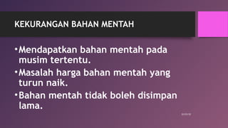 KEKURANGAN BAHAN MENTAH
•Mendapatkan bahan mentah pada
musim tertentu.
•Masalah harga bahan mentah yang
turun naik.
•Bahan mentah tidak boleh disimpan
lama.
01/31/15
 