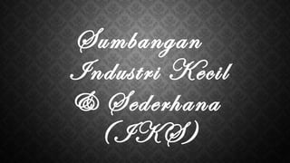 Sumbangan
Industri Kecil
& Sederhana
(IKS)
 