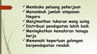 Membuka peluang pekerjaan
Menambah jumlah simpanan
Negara
Menjimatkan tukaran wang asing
Distribusi pendapatan lebih baik
Meningkatkan kemahiran tenaga
kerja
Memenuhi keperluan golongan
berpendapatan rendah
 