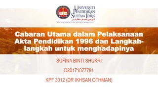 SUFINA BINTI SHUKRI
D20171077791
KPF 3012 (DR IKHSAN OTHMAN)
Cabaran Utama dalam Pelaksanaan
Akta Pendidikan 1996 dan Langkah-
langkah untuk menghadapinya
 