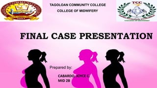 FINAL CASE PRESENTATION
TAGOLOAN COMMUNITY COLLEGE
COLLEGE OF MIDWIFERY
Prepared by:
CABARDO, JOYCE C.
MID 2B
 