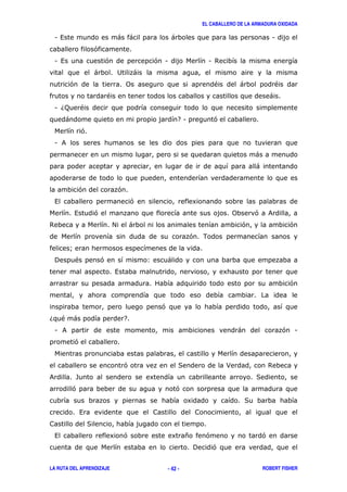 EL CABALLERO DE LA ARMADURA OXIDADA
LA RUTA DEL APRENDIZAJE ROBERT FISHER- 42 -
1 , ) ) ) 1
'
1 , ' ' 1 1 $
) 2 )
' 0 " ) "
" )
1 6; "
) 71 '
'
1 &
)
)
' '
, ' 8
, ' 0 ' &
$ # ) ' '
' .
A
! " ' 3 )
, 8
'
'
6 " ) 7
1 & ) ' 1
'
' ( > $
& - 8 (
' '
8 (
,
(
, 8 ' 8 * ' '
! '
 