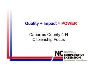 Quality + Impact = POWER

 Cabarrus County 4-H
  Citizenship Focus
 