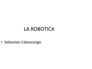 LA ROBOTICA
• Sebastian Cabascango
 
