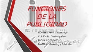 FUNCIONES
DE LA
PUBLICIDAD
NOMBRE: Kevin Cabascango
CURSO: 4to Diseño grafico
FECHA: 07-08-2020
MATERIA: Marketing y Publicidad
 
