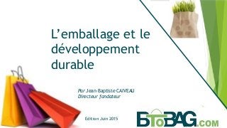 Par Jean-Baptiste CAIVEAU
Directeur fondateur
L’emballage et le
développement
durable
Edition Juin 2015
 