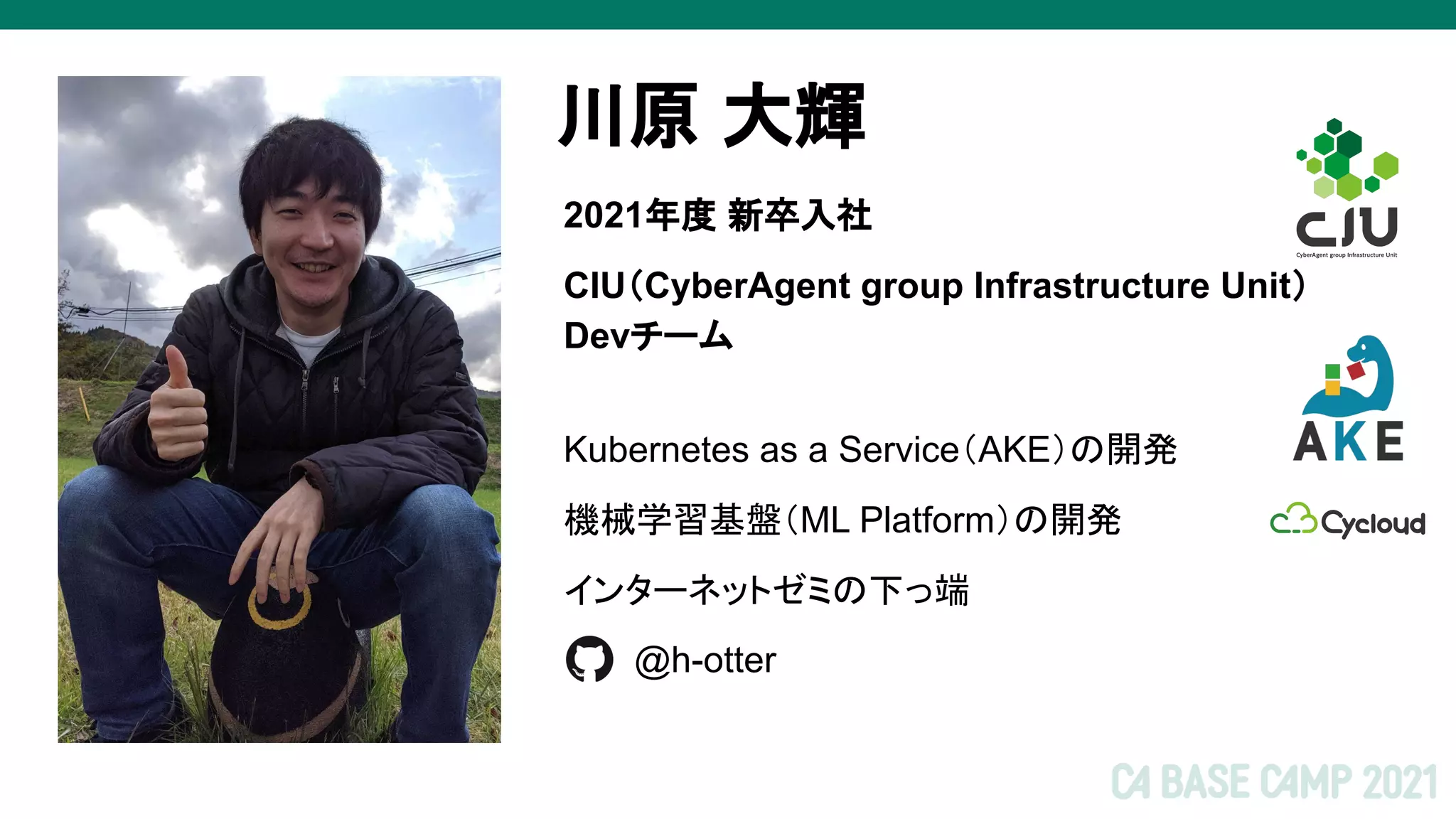 Kubernetes as a Service（AKE）の開発
機械学習基盤（ML Platform）の開発
インターネットゼミの下っ端
川原 大輝
画像
2021年度 新卒入社
CIU（CyberAgent group Infrastructure Unit）
Devチーム
@h-otter
 