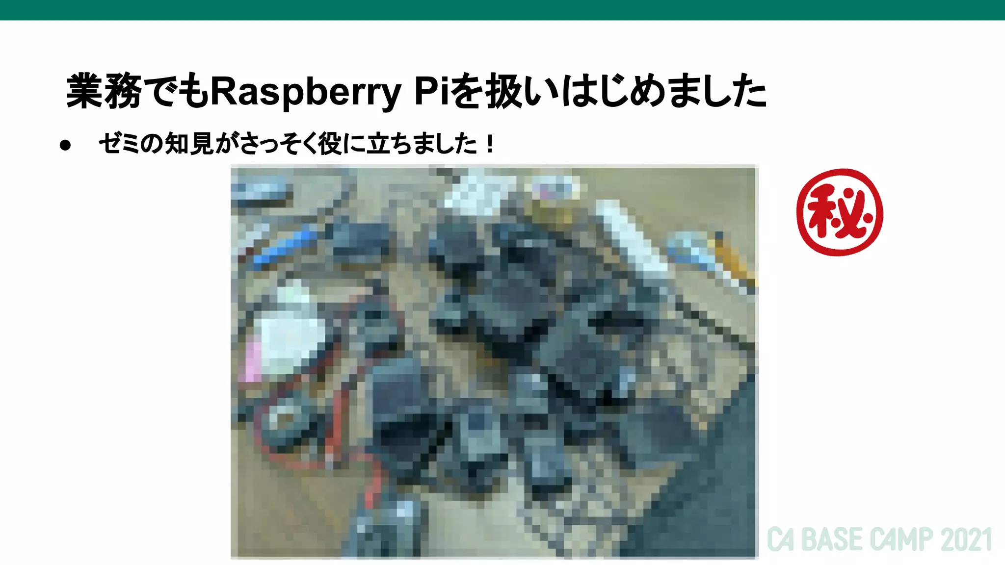 ● ゼミの知見がさっそく役に立ちました！
業務でもRaspberry Piを扱いはじめました
 