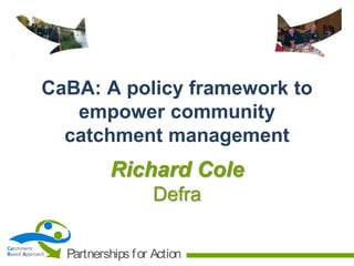 CaBA: A policy framework to
empower community
catchment management

Richard Cole
Defra
Catchment
Based Approach

Partnerships f or Action

 