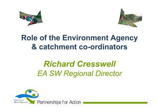 Role of the Environment Agency
& catchment co-ordinators

Richard Cresswell
EA SW Regional Director

Catchment
Based Approach

Partnerships f or Action

 