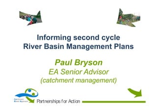 Informing second cycle
River Basin Management Plans

Paul Bryson
EA Senior Advisor
(catchment management)
Catchment
Based Approach

Partnerships f or Action

 