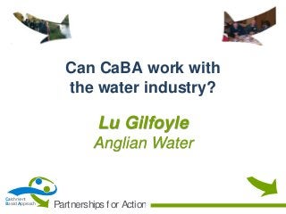 Can CaBA work with
the water industry?

Lu Gilfoyle
Anglian Water

Catchment
Based Approach

Partnerships f or Action

 