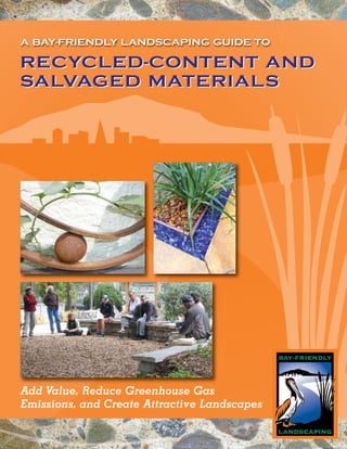 A BAY-FRIENDLY LANDSCAPING GUIDE TO

RECYCLED-CONTENT AND
SALVAGED MATERIALS




Add Value, Reduce Greenhouse Gas
Emissions, and Create Attractive Landscapes
 