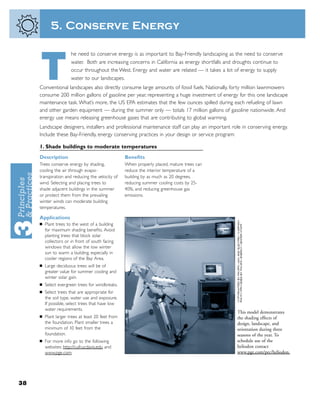 5. Conserve Energy

                       he need to conserve energy is as important to Bay-Friendly landscaping as the need to conserve



     T                 water. Both are increasing concerns in California as energy shortfalls and droughts continue to
                       occur throughout the West. Energy and water are related — it takes a lot of energy to supply
                       water to our landscapes.
     Conventional landscapes also directly consume large amounts of fossil fuels. Nationally, forty million lawnmowers
     consume 200 million gallons of gasoline per year, representing a huge investment of energy for this one landscape
     maintenance task. What’s more, the US EPA estimates that the few ounces spilled during each refueling of lawn
     and other garden equipment — during the summer only — totals 17 million gallons of gasoline nationwide. And
     energy use means releasing greenhouse gases that are contributing to global warming.
     Landscape designers, installers and professional maintenance staff can play an important role in conserving energy.
     Include these Bay-Friendly, energy conserving practices in your design or service program:

     1. Shade buildings to moderate temperatures
     Description                                    Beneﬁts
     Trees conserve energy by shading,              When properly placed, mature trees can
     cooling the air through evapo-                 reduce the interior temperature of a
     transpiration and reducing the velocity of     building by as much as 20 degrees,
     wind. Selecting and placing trees to           reducing summer cooling costs by 25-
     shade adjacent buildings in the summer         40%, and reducing greenhouse gas
     or protect them from the prevailing            emissions.
     winter winds can moderate building
     temperatures.

     Applications
     ■   Plant trees to the west of a building
         for maximum shading beneﬁts. Avoid
         planting trees that block solar
         collectors or in front of south facing
         windows that allow the low winter
         sun to warm a building, especially in
         cooler regions of the Bay Area.
     ■   Large deciduous trees will be of
         greater value for summer cooling and
         winter solar gain.
     ■   Select evergreen trees for windbreaks.
     ■   Select trees that are appropriate for
         the soil type, water use and exposure.
         If possible, select trees that have low
         water requirements.
                                                                                                 This model demonstrates
     ■   Plant larger trees at least 20 feet from                                                the shading effects of
         the foundation. Plant smaller trees a                                                   design, landscape, and
         minimum of 10 feet from the                                                             orientation during three
         foundation.                                                                             seasons of the year. To
     ■   For more info go to the following                                                       schedule use of the
         websites: http://cufr.ucdavis.edu and                                                   heliodon contact
         www.pge.com.                                                                            www.pge.com/pec/heliodon.




38
 