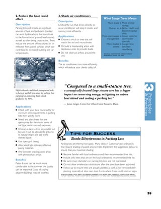 2. Reduce the heat island                     3. Shade air conditioners
effect                                                                                              What Large Trees Mean:
                                              Description
                                                                                                       More shade = More energy
Description                                   Limiting the sun that shines directly on                                savings.
Parking lots and streets are signiﬁcant       an air conditioner will keep it cooler and                Cleaner air = Better health and
sources of heat and pollutants (parked        running more efﬁciently.                                                fewere hospital
cars emit hydrocarbons that contribute                                                                                visits.
                                              Applications                                        More stormwater = Lower costs for
to the formation of ground level ozone),
                                              ■   Choose a shrub or tree that will                    management stormwater
as well as often being unattractive. Trees                                                                            controls.
                                                  match the soil and microclimate.
reduce the amount of heat stored in, or                                                              More shaded = Longer time
                                              ■   Or build a freestanding arbor with                        streets between
reﬂected from, paved surfaces which can
contribute to increased building and car          deciduous vines to provide shade.                                   resurfacing.
temperatures.                                 ■   Do not obstruct airﬂow around the                 SOURCE: CENTER FOR URBAN FOREST
                                                  unit.                                             RESEARCH, DAVIS, CA, 2003




                                              Beneﬁts
                                              The air conditioner runs more efﬁciently,
                                              which will reduce your client’s utility bill.




                                                      “Compared to a small-stature tree,
Light colored, stabilized, compacted soil,            a strategically located large stature tree has a bigger
in lieu of asphalt was used to surface this
parking lot, reducing heat island
                                                      impact on conserving energy, mitigating an urban
gradients by 30%.                                     heat island and cooling a parking lot.”
                                                      — James Geiger, Center for Urban Forest Research, Davis
Applications
■   Check with your local municipality for
    minimum tree requirements in parking
    lots: then specify more.
■   Select and plant trees that are
    appropriate for the site in terms of
    soil type, water use and exposure.
■   Choose as large a tree as possible but
    be sure it will be allowed to grow to
    its natural shape and size in the                        Tips for Success
    allotted space.
                                                              Shade Effectiveness in Parking Lots
■   Use open grid paving.
■
                                                  Parking lots are thermal hot spots. Many cities in California have ordinances
    Also, select light colored, reﬂective
    paving materials.                             that require shading of paved area by trees. Implement the suggestions below to
                                                  ensure that you maximize shading:
■   And consider shading paved areas
    with photovoltaic arrays.                     ■   Become familiar with local ordinances and their recommended tree lists.
                                                  ■   Include only trees that are on the local ordinance’s recommended tree list.
Beneﬁts                                           ■   Be sure crown diameters on parking lot plans are not overstated.
Patios & cars can be much more                    ■   Do not allow smaller-size substitutions after the plans have been approved.
comfortable in the summer. Air quality            ■   Follow-up to ensure trees are actually planted, as well as not removed after
can be improved. Costs of cooling
                                                      planting, especially at sites near store fronts where trees could obstruct signs.
adjacent buildings may be lowered.
                                                  ADAPTED FROM: FACT SHEET #3: MAKING PARKING LOTS MORE TREE FRIENDLY, CENTER FOR URBAN
                                                  FOREST RESARCH, PACIFIC SOUTHWEST RESEARCH STATION, USDA FOREST SERVICE, DAVIS, CA, 2002.




                                                                                                                                              39
 