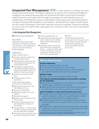 Integrated Pest Management (IPM) is a holistic approach to controlling insects, plant
     diseases, weeds, and other pests. IPM programs integrate the use of many environmentally-sound strategies for
     managing, but not necessarily eliminating, pests. First and foremost, IPM seeks to prevent pests by fostering a
     healthy environment in which plants have the strength to resist disease and insect infestations and to out-
     compete weeds. An IPM approach requires an understanding of the life cycles of pests and beneﬁcial organisms
     and regular monitoring of their populations. If a pest problem is identiﬁed, IPM then considers all viable solutions
     and uses a variety of techniques to control pests, rather than turning only to pesticides. The least toxic pesticides
     are used as a last resort only. IPM offers a great opportunity to market your skills to your clients by providing the
     following services:
     1. Use Integrated Pest Management

     A. Prevent pest problems                      ■   Cleaning equipment after use.                   Beneﬁts
                                                   ■   Inspecting and removing invasive plant          A healthy, diverse landscape that
     Description                                       parts or seeds from your clothing,              prevents pests in the ﬁrst place is critical
     Applying the best landscape design,               tools and vehicle before leaving an             to eliminating the need for pesticides,
     construction and management practices             infested site.                                  thereby reducing pollution and
     to prevent pests is always preferable to      ■   Cleaning up wood, fruit and other               protecting the health of the San
     trying to control them after they                 plant material that is infected with            Francisco Bay.
     become established.                               disease — compost the debris only if
                                                       you have the experience to get the
     Applications                                      compost pile to temperatures over
     Design to prevent pests by:                       135o F for an extended period.
     ■   Choosing a diversity of species that
         are well suited to the site.
     ■   Selecting resistant varieties and local       IPM for Weed Control
         native species, including species that        Prevent weeds ﬁrst:
         attract beneﬁcial insects.                    ■   Purchase only weed free plants and compost
     ■   Placing plants at proper distances            ■   Use drip irrigation to apply water only to desired plants
         from buildings, giving them space for
                                                       ■   Use mulch to suppress weeds. Sheet mulching is an effective strategy that
         adequate air circulation and room to
         reach their natural size and shape.               layers cardboard, compost and then coarse mulch (see page 31).
     ■   Avoiding over-planting for instant            Monitor weeds:
         color.                                        ■   Create a map that locates the species and density of weeds
     ■   Including compost in the soil
                                                       Try cultural, mechanical & physical controls before reaching
         speciﬁcations
                                                       for the herbicides:
     Prevent pests during landscape                    ■   Flame weeders use a targeted ﬂame to kill weeds and are very effective for
     construction and maintenance by:
                                                           controlling weeds in sidewalks and other hardscapes.
     ■   Selecting plant material that is free         ■   Boiling water, hot foam and high pressure steam both work to kill weeds and
         from disease and insects.
                                                           are a better option in areas where an open ﬂame may be hazardous.
     ■   Planting at the right depth.
     ■   Watering thoroughly but not over-             Select herbicides as a last resort & use the least toxic:
         watering.                                     ■   Corn gluten meal is a pre-emergent herbicide that also acts as a fertilizer. The
     ■   Sheetmulch, see page 31.                          timing of the application is important, if it is used after weeds have started
     ■   Keeping mulch on the surface of the               growing, they will actually beneﬁt from its fertilizing properties.
         soil at all times.                            ■   Horticultural vinegar, or acetic acid, is also effective at killing certain weeds.
     ■   Using slow release fertilizers if soil            Use with caution since acetic acid greater than 5% can cause skin irritation or
         tests indicate their need, and not                eye damage.
         over-fertilizing.                             ■   Herbicidal soaps are highly reﬁned soaps that can penetrate the waxy coating
     ■   Pruning judiciously — severe pruning              on plant leaves, causing them to dry out. Some of these products also contain
         stimulates new growth, stresses plants
                                                           essential oils that enhance their herbicidal properties.
         and encourages pests and disease.
                                                       ADAPTED FROM QUARLES, WILLIAM, SAY GOOD-BYE TO WEED WORRIES, FINE GARDENING, 80, PP. 48-51
     ■   Eliminating noxious weeds before they         AND BEYOND PESTICIDES FACT SHEET: LEAST TOXIC CONTROL OF WEEDS.

         go to seed or spread uncontrollably.

42
 