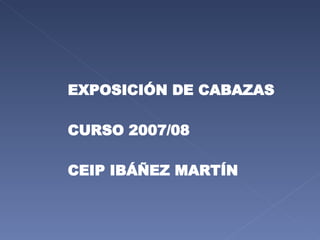 EXPOSICIÓN DE CABAZAS CURSO 2007/08 CEIP IBÁÑEZ MARTÍN 