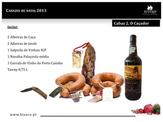 CABAZES DE NATAL 2013

Inclui:
2 Alheiras de Caça
2 Alheiras de Javali
1 Salpicão de Vinhais IGP
1 Navalha Palaçoulo média
1 Garrafa de Vinho do Porto Caúnho
Tawny 0,75 L

www.bisaro .pt

Cabaz 2. O Caçador

 