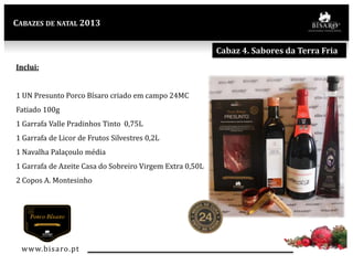 CABAZES DE NATAL 2013

Cabaz 4. Sabores da Terra Fria
Inclui:
1 UN Presunto Porco Bísaro criado em campo 24MC
Fatiado 100g
1 Garrafa Valle Pradinhos Tinto 0,75L
1 Garrafa de Licor de Frutos Silvestres 0,2L
1 Navalha Palaçoulo média
1 Garrafa de Azeite Casa do Sobreiro Virgem Extra 0,50L
2 Copos A. Montesinho

www.bisaro .pt

 