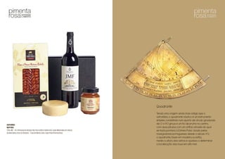 Astrolábio
Refª004
TintoJMF–V.R.PenínsuladeSetúbal;PaioPorcoIbéricoBolota80G;QuejoMerendeirademistura
daBeiraBaixa;DocedeAbóbora– CasadeMonteCalvo;CaixaPretaPimentaRosa
Quadrante
Tendo uma origem ainda mais antiga que o
astrolábio, o quadrante náutico é um instrumento
simples, consistindo num quarto de círculo graduado
de 0 a 90 graus e um fio de prumo no centro,
com duas pínulas com um orifício através do qual
se fazia pontaria à Estrela Polar. Usado pelos
navegadores portugueses desde o século XV,
o quadrante, fosse em madeira ou latão,
media a altura dos astros e ajudava a determinar
a localização das naus em alto mar.
 