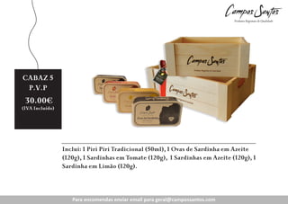 CABAZ 5
P.V.P

30.00€

(IVA Incluído)

Inclui: 1 Piri Piri Tradicional (50ml), 1 Ovas de Sardinha em Azeite
(120g), 1 Sardinhas em Tomate (120g), 1 Sardinhas em Azeite (120g), 1
Sardinha em Limão (120g).

Para encomendas enviar email para geral@campossantos.com

 