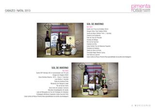 CABAZES | NATAL 2013
SOL DE INVERNO
Ref: 0001
Azeite com Ervas da Arrábida 250ml
Vinagre Vinho Tinto Fadista 250ml
Quinta da Nava Colheita Tinto ( 1 Garrafa)
Codorniz de Escabeche
Paté de Ovas de Pescada
Chutney de Manga
Flor de Sal Gourmet
Crackers de Alho
Caixa Sortido Fino de Bolachas Paupério
Compota de Abóbora
Geleia de Vinho do Porto
Chocolate Negro Mestre Cacau
Chá Verde de Jasmim
Caixa Cartão às Riscas Pimenta Rosa (possibilidade de escolha deembalagem)
SOL DE INVERNO
Ref: 0002
Azeite DOP Alentejo 500 ml (aromatizado com Piri-piri)
Vinagre de Orégãos 500ml
Dona Doroteia Reserva 2010 – Douro (1 Garrafas)
Licor Beirão (1 Garrafa)
Pasta de Azeitona Preta
Mostarda com Wasabi & Saké
Flor de Sal de Tavira
Doce Extra de Laranja e Cenoura
Biscoitos Amanteigados de Canela
Lata de Rebuçados de Ovo de Portalegre (6 Unidades)
Embalagem Bombons Imperador (Caixa Gourmet 50G)
Caixa Cartão às Riscas Pimenta Rosa (possibilidade de escolha deembalagem)
 