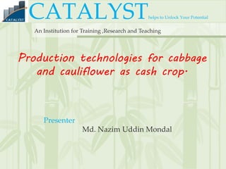 CATALYSThelps to Unlock Your Potential
An Institution for Training ,Research and Teaching
Production technologies for cabbage
and cauliflower as cash crop.
Presenter
Md. Nazim Uddin Mondal
 