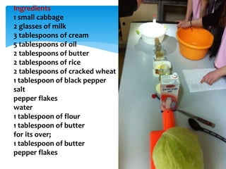 Ingredients
1 small cabbage
2 glasses of milk
3 tablespoons of cream
5 tablespoons of oil
2 tablespoons of butter
2 tablespoons of rice
2 tablespoons of cracked wheat
1 tablespoon of black pepper
salt
pepper flakes
water
1 tablespoon of flour
1 tablespoon of butter
for its over;
1 tablespoon of butter
pepper flakes