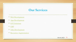 Our Services
• Web Development
• App Development
• IOT Solutions
• ERP
• Tally Development
• Resources Augmentation
04-05-2023 15
 