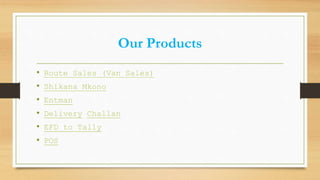 Our Products
• Route Sales (Van Sales)
• Shikana Mkono
• Entman
• Delivery Challan
• EFD to Tally
• POS
 