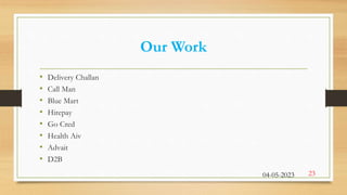 Our Work
• Delivery Challan
• Call Man
• Blue Mart
• Hirepay
• Go Cred
• Health Aiv
• Advait
• D2B
04-05-2023 23
 
