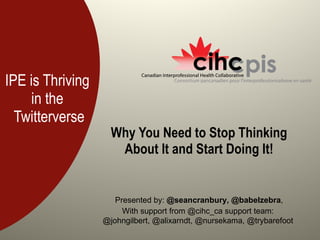 IPE is Thriving  in the  Twitterverse Why You Need to Stop Thinking About It and Start Doing It! Presented by:  @seancranbury, @babelzebra , With support from @cihc_ca support team:  @johngilbert, @alixarndt, @nursekama, @trybarefoot  