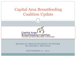 Capital Area Breastfeeding
    Coalition Update




MICHIGAN BREASTFEEDING NETWORK
      QUARTERLY MEETING

       SEPTEMBER 21, 2012
 