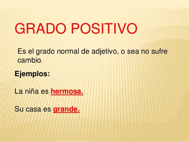 GRADO POSITIVOEs el grado normal de adjetivo, o sea no sufrecambio.Ejemplos:La niña es hermosa.Su casa es grande.