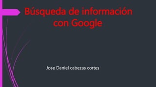 Búsqueda de información
con Google
Jose Daniel cabezas cortes
 