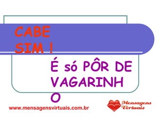 CABE SIM !   É só PÔR DE VAGARINHO www.mensagensvirtuais.com.br 