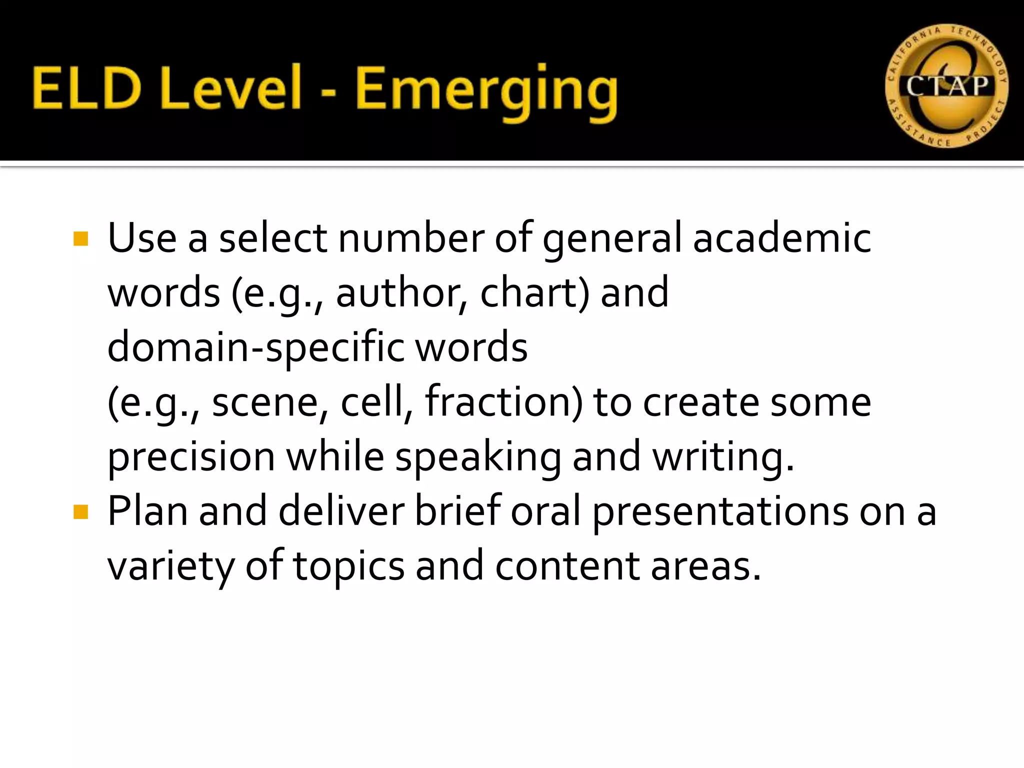    Use a select number of general academic
    words (e.g., author, chart) and
    domain‐specific words
    (e.g., scene, cell, fraction) to create some
    precision while speaking and writing.
   Plan and deliver brief oral presentations on a
    variety of topics and content areas.
 